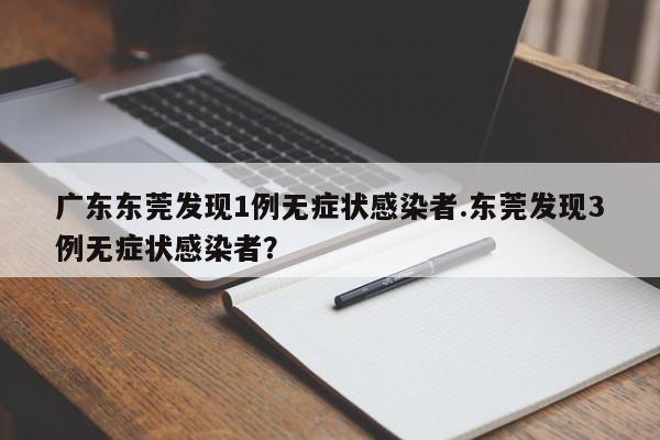 广东东莞发现1例无症状感染者.东莞发现3例无症状感染者?