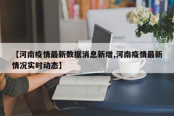 【河南疫情最新数据消息新增,河南疫情最新情况实时动态】