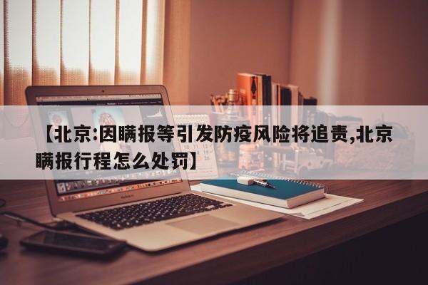 【北京:因瞒报等引发防疫风险将追责,北京瞒报行程怎么处罚】