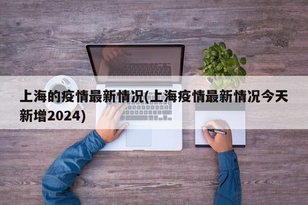 上海的疫情最新情况(上海疫情最新情况今天新增2024)