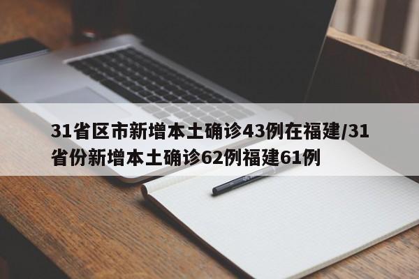 31省区市新增本土确诊43例在福建/31省份新增本土确诊62例福建61例