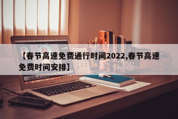 【春节高速免费通行时间2022,春节高速免费时间安排】