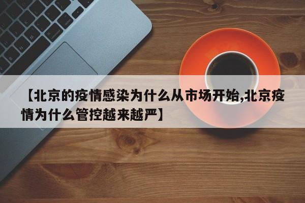 【北京的疫情感染为什么从市场开始,北京疫情为什么管控越来越严】