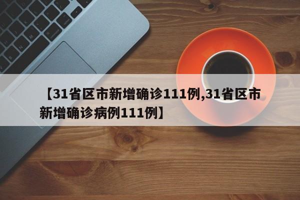 【31省区市新增确诊111例,31省区市新增确诊病例111例】