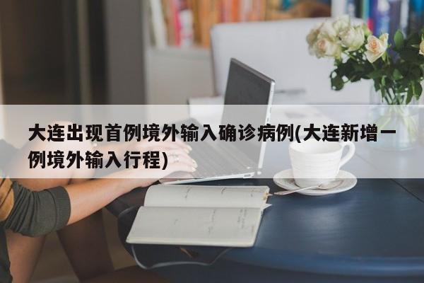 大连出现首例境外输入确诊病例(大连新增一例境外输入行程)