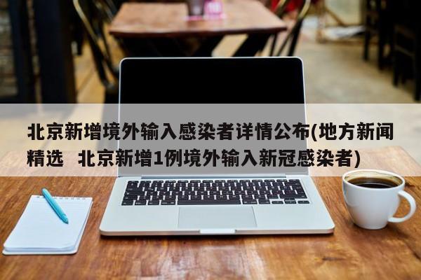 北京新增境外输入感染者详情公布(地方新闻精选 北京新增1例境外输入新冠感染者)