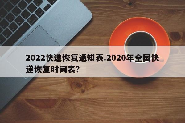 2022快递恢复通知表.2020年全国快递恢复时间表?