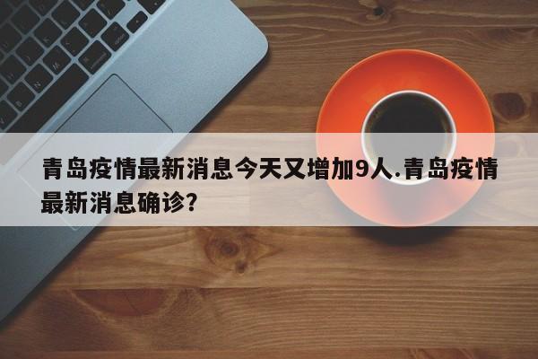 青岛疫情最新消息今天又增加9人.青岛疫情最新消息确诊?