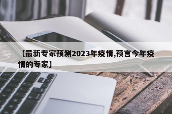 【最新专家预测2023年疫情,预言今年疫情的专家】
