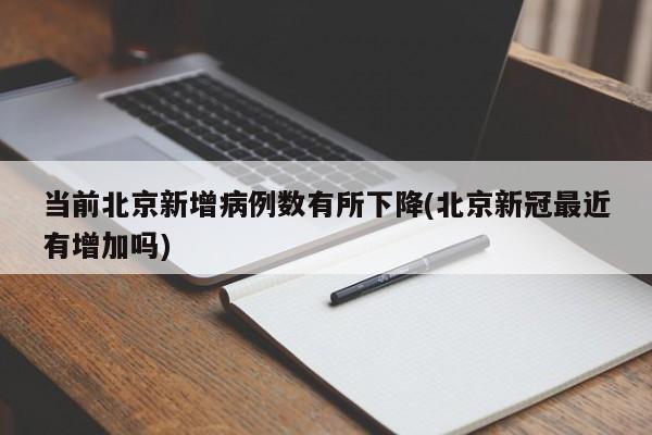 当前北京新增病例数有所下降(北京新冠最近有增加吗)