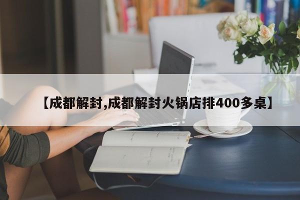 【成都解封,成都解封火锅店排400多桌】