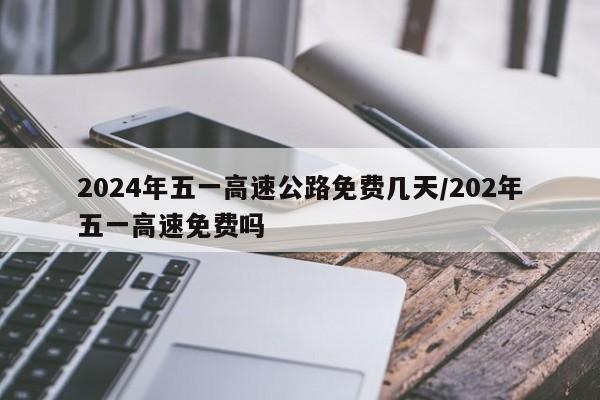 2024年五一高速公路免费几天/202年五一高速免费吗