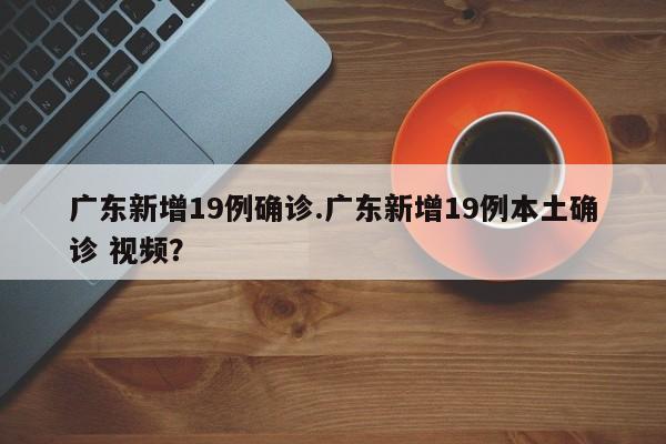 广东新增19例确诊.广东新增19例本土确诊 视频?