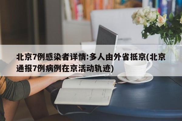 北京7例感染者详情:多人由外省抵京(北京通报7例病例在京活动轨迹)