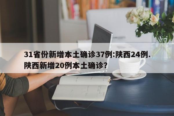 31省份新增本土确诊37例:陕西24例.陕西新增20例本土确诊?