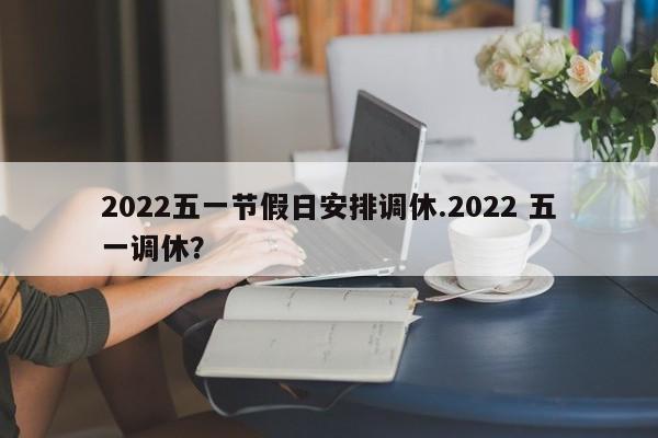 2022五一节假日安排调休.2022 五一调休?