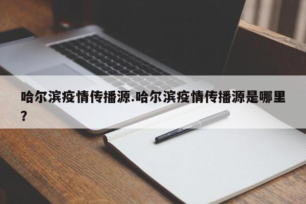 哈尔滨疫情传播源.哈尔滨疫情传播源是哪里?