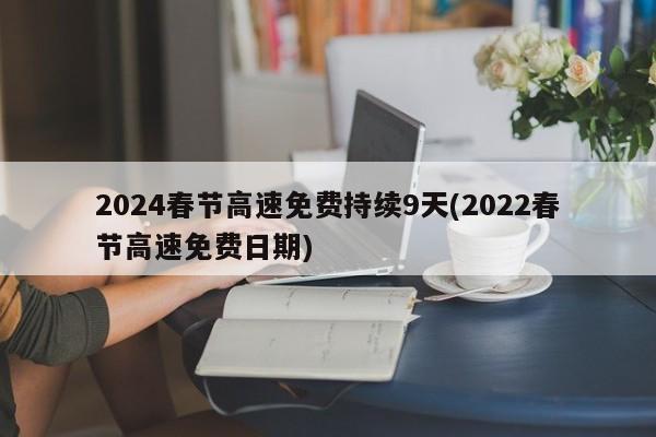2024春节高速免费持续9天(2022春节高速免费日期)