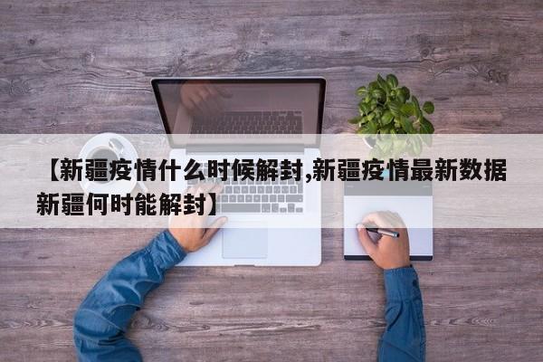 【新疆疫情什么时候解封,新疆疫情最新数据新疆何时能解封】