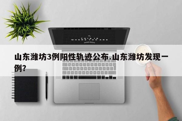 山东潍坊3例阳性轨迹公布.山东潍坊发现一例?