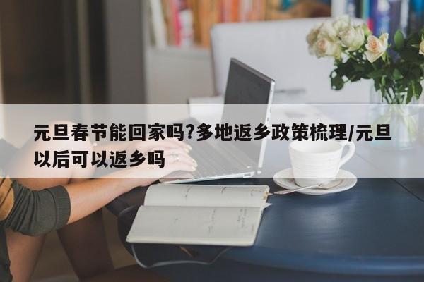 元旦春节能回家吗?多地返乡政策梳理/元旦以后可以返乡吗