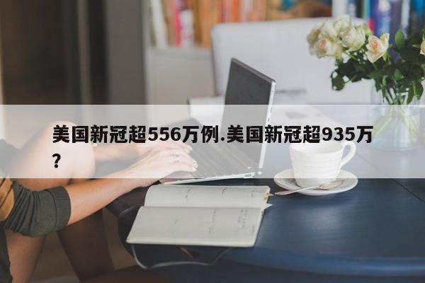 美国新冠超556万例.美国新冠超935万?