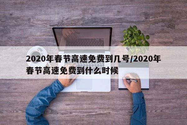 2020年春节高速免费到几号/2020年春节高速免费到什么时候