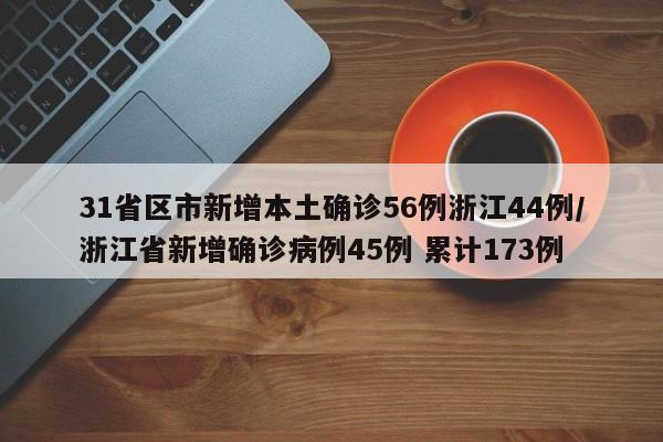 31省区市新增本土确诊56例浙江44例/浙江省新增确诊病例45例 累计173例