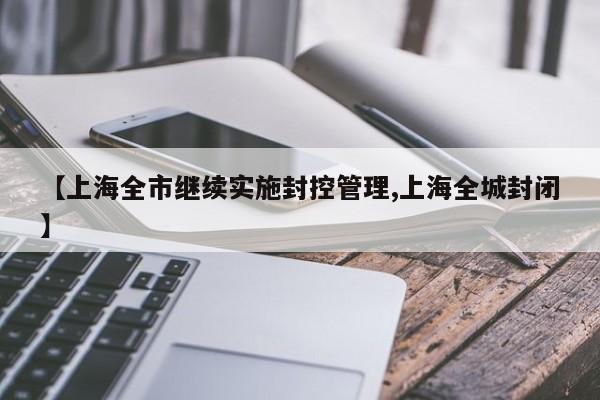 【上海全市继续实施封控管理,上海全城封闭】