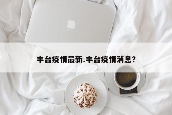 丰台疫情最新.丰台疫情消息?