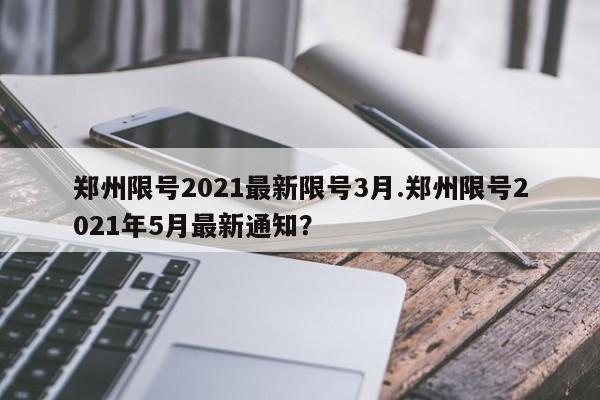郑州限号2021最新限号3月.郑州限号2021年5月最新通知?
