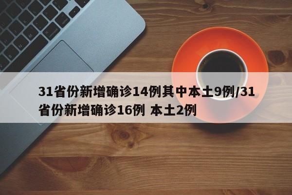 31省份新增确诊14例其中本土9例/31省份新增确诊16例 本土2例