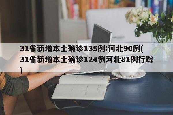 31省新增本土确诊135例:河北90例(31省新增本土确诊124例河北81例行踪)