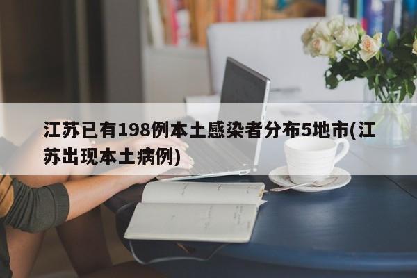 江苏已有198例本土感染者分布5地市(江苏出现本土病例)