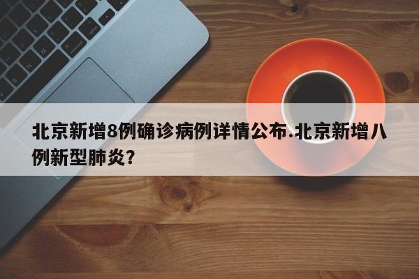 北京新增8例确诊病例详情公布.北京新增八例新型肺炎?