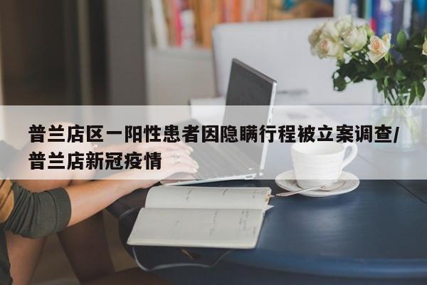 普兰店区一阳性患者因隐瞒行程被立案调查/普兰店新冠疫情
