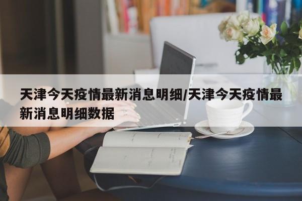 天津今天疫情最新消息明细/天津今天疫情最新消息明细数据