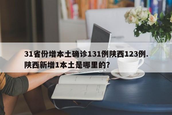 31省份增本土确诊131例陕西123例.陕西新增1本土是哪里的?