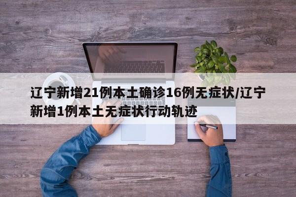 辽宁新增21例本土确诊16例无症状/辽宁新增1例本土无症状行动轨迹