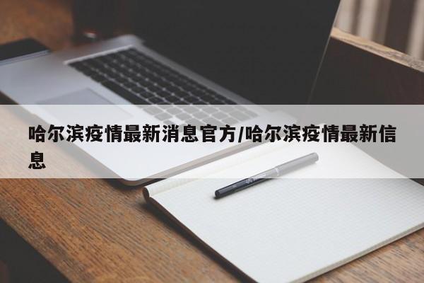 哈尔滨疫情最新消息官方/哈尔滨疫情最新信息