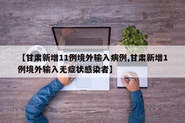【甘肃新增11例境外输入病例,甘肃新增1例境外输入无症状感染者】