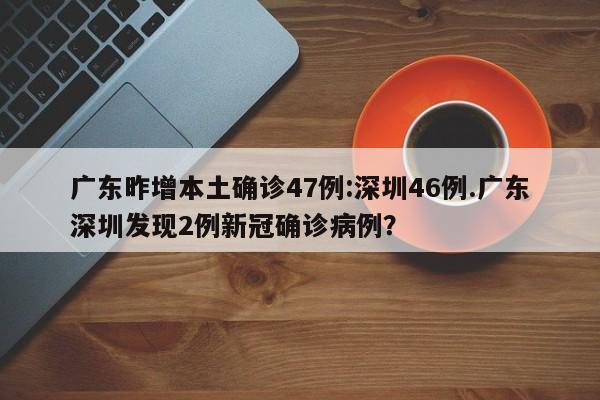 广东昨增本土确诊47例:深圳46例.广东深圳发现2例新冠确诊病例?
