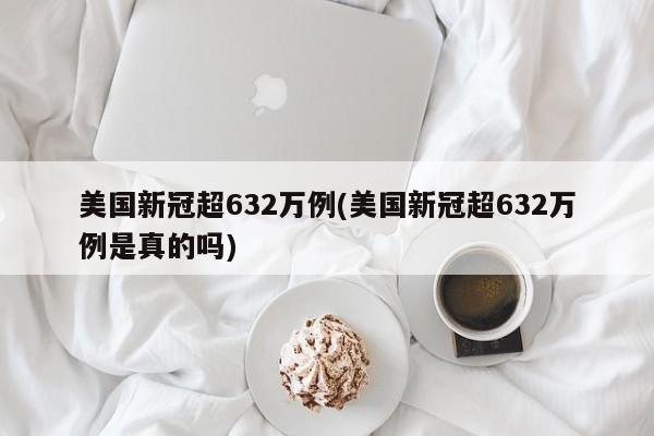 美国新冠超632万例(美国新冠超632万例是真的吗)