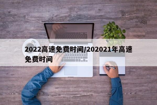 2022高速免费时间/202021年高速免费时间