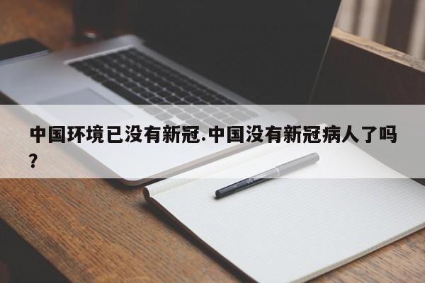 中国环境已没有新冠.中国没有新冠病人了吗?