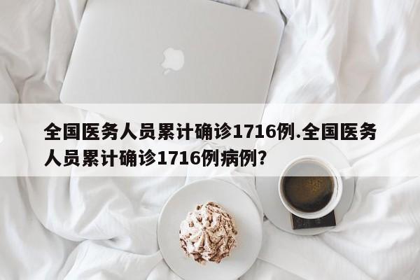 全国医务人员累计确诊1716例.全国医务人员累计确诊1716例病例?