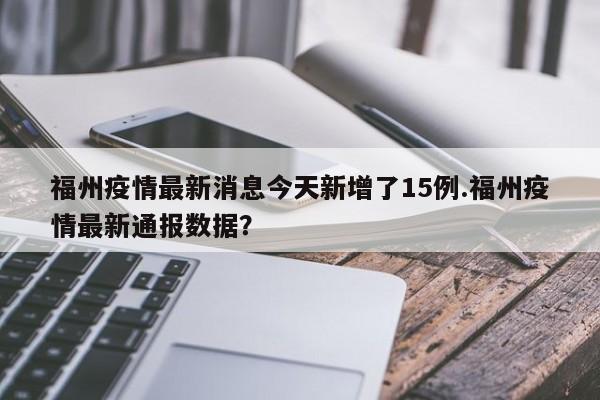 福州疫情最新消息今天新增了15例.福州疫情最新通报数据?
