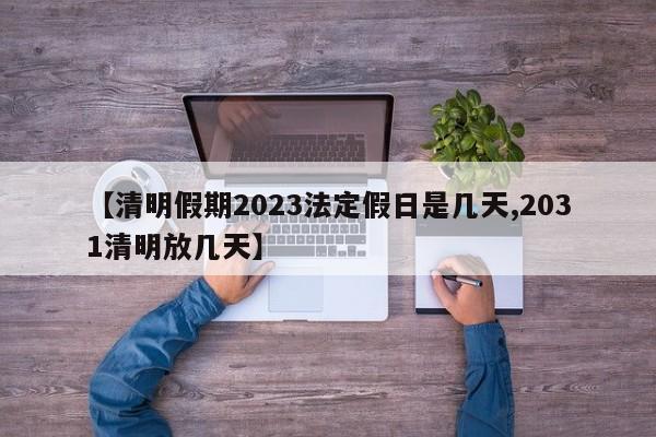 【清明假期2023法定假日是几天,2031清明放几天】
