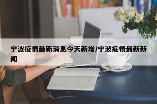 宁波疫情最新消息今天新增/宁波疫情最新新闻