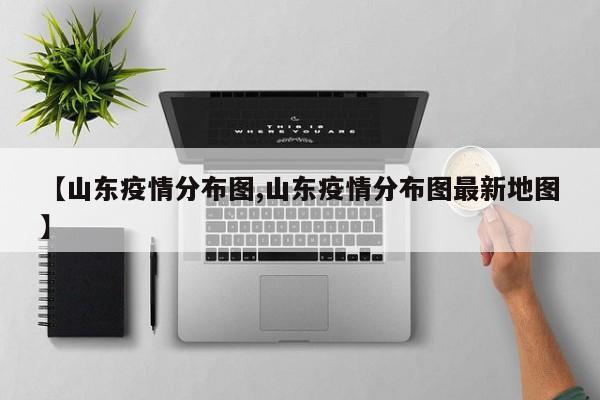 【山东疫情分布图,山东疫情分布图最新地图】
